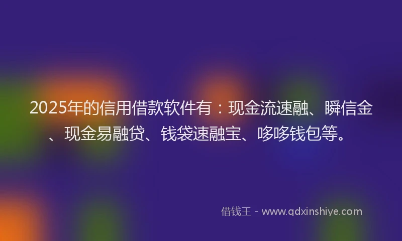2025年的信用借款软件有：现金流速融、瞬信金、现金易融贷、钱袋速融宝、哆哆钱包等。