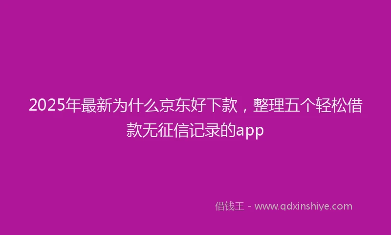 2025年最新为什么京东好下款，整理五个轻松借款无征信记录的app