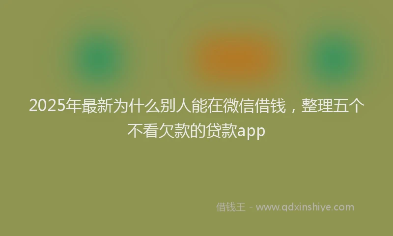 2025年最新为什么别人能在微信借钱，整理五个不看欠款的贷款app
