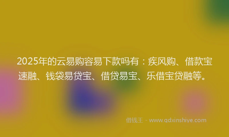 2025年的云易购容易下款吗有：疾风购、借款宝速融、钱袋易贷宝、借贷易宝、乐借宝贷融等。