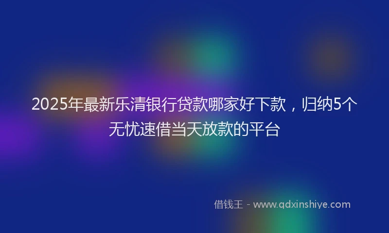 2025年最新乐清银行贷款哪家好下款，归纳5个无忧速借当天放款的平台