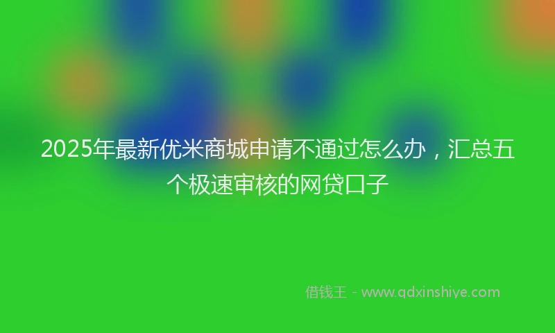2025年最新优米商城申请不通过怎么办，汇总五个极速审核的网贷口子