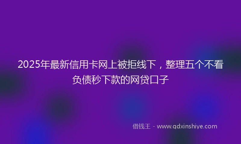 2025年最新信用卡网上被拒线下，整理五个不看负债秒下款的网贷口子