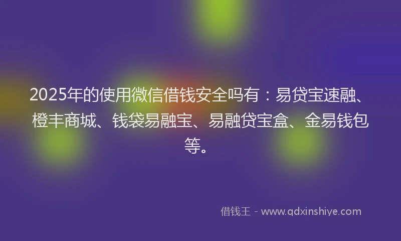 2025年的使用微信借钱安全吗有：易贷宝速融、橙丰商城、钱袋易融宝、易融贷宝盒、金易钱包等。