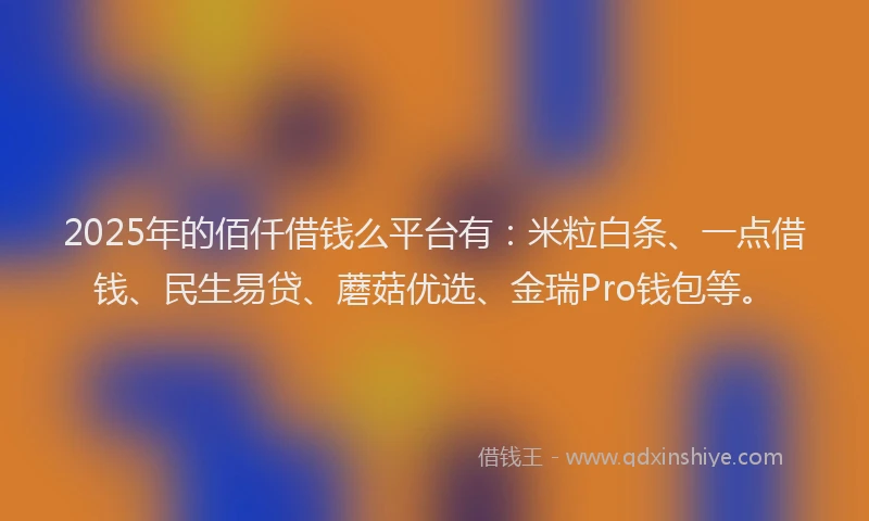 2025年的佰仟借钱么平台有：米粒白条、一点借钱、民生易贷、蘑菇优选、金瑞Pro钱包等。