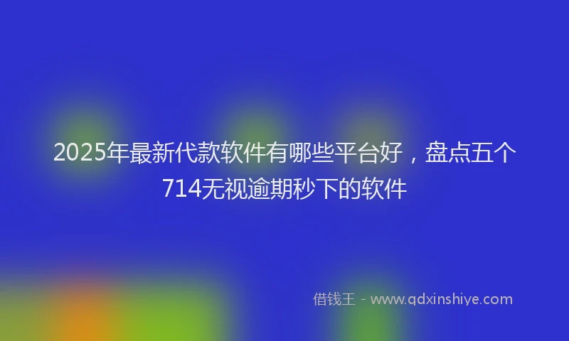 2025年最新代款软件有哪些平台好，盘点五个714无视逾期秒下的软件