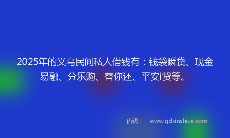2025年的义乌民间私人借钱有：钱袋瞬贷、现金易融、分乐购、替你还、平安i贷等。