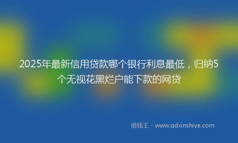 2025年最新信用贷款哪个银行利息最低，归纳5个无视花黑烂户能下款的网贷