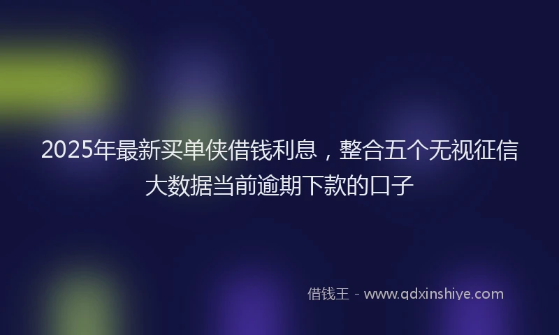 2025年最新买单侠借钱利息，整合五个无视征信大数据当前逾期下款的口子