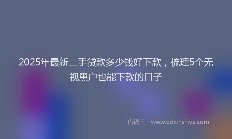 2025年最新二手贷款多少钱好下款，梳理5个无视黑户也能下款的口子