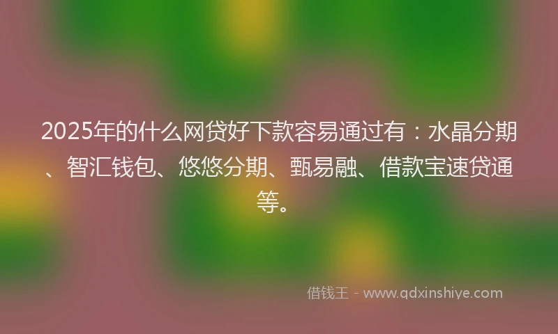 2025年的什么网贷好下款容易通过有：水晶分期、智汇钱包、悠悠分期、甄易融、借款宝速贷通等。