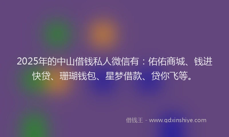 2025年的中山借钱私人微信有：佑佑商城、钱进快贷、珊瑚钱包、星梦借款、贷你飞等。