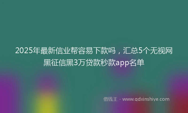 2025年最新信业帮容易下款吗，汇总5个无视网黑征信黑3万贷款秒款app名单