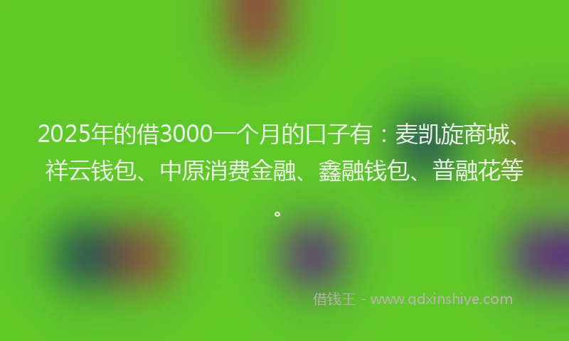 2025年的借3000一个月的口子有：麦凯旋商城、祥云钱包、中原消费金融、鑫融钱包、普融花等。