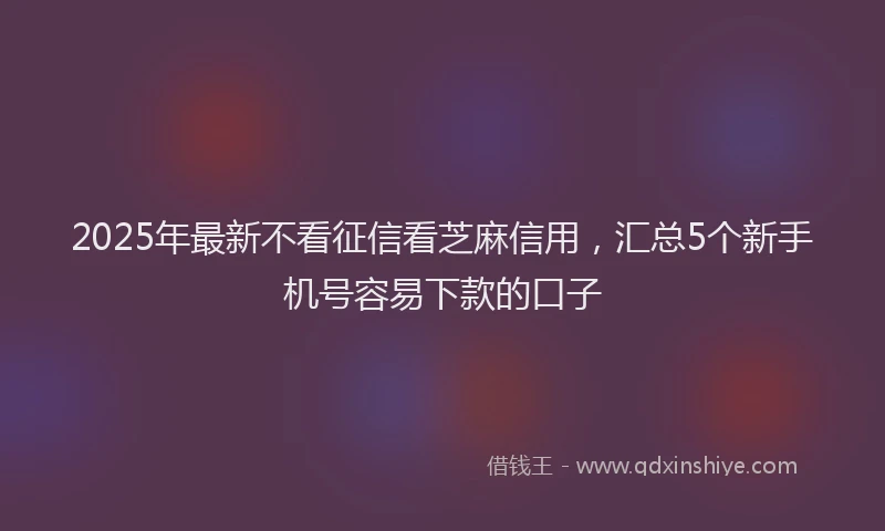 2025年最新不看征信看芝麻信用，汇总5个新手机号容易下款的口子