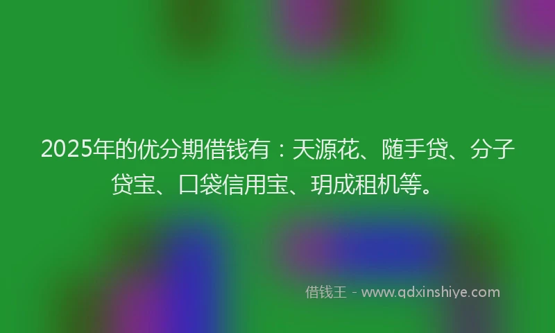 2025年的优分期借钱有：天源花、随手贷、分子贷宝、口袋信用宝、玥成租机等。