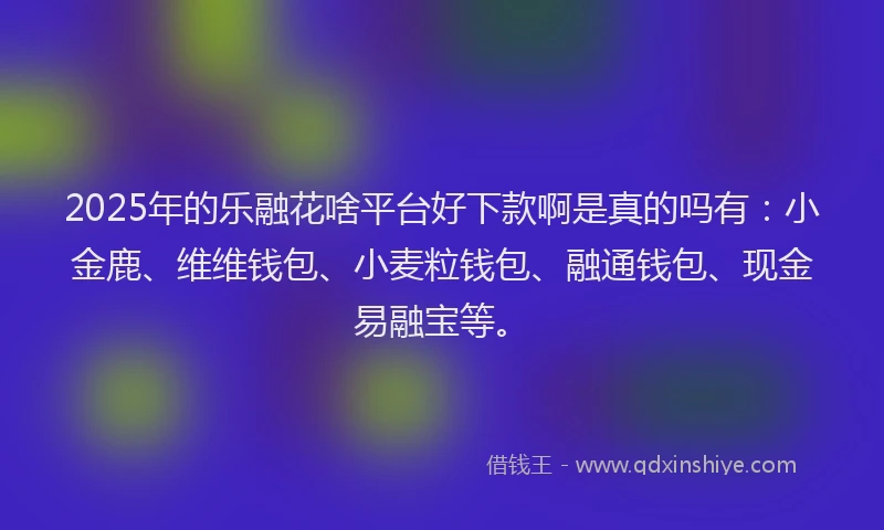 2025年的乐融花啥平台好下款啊是真的吗有：小金鹿、维维钱包、小麦粒钱包、融通钱包、现金易融宝等。