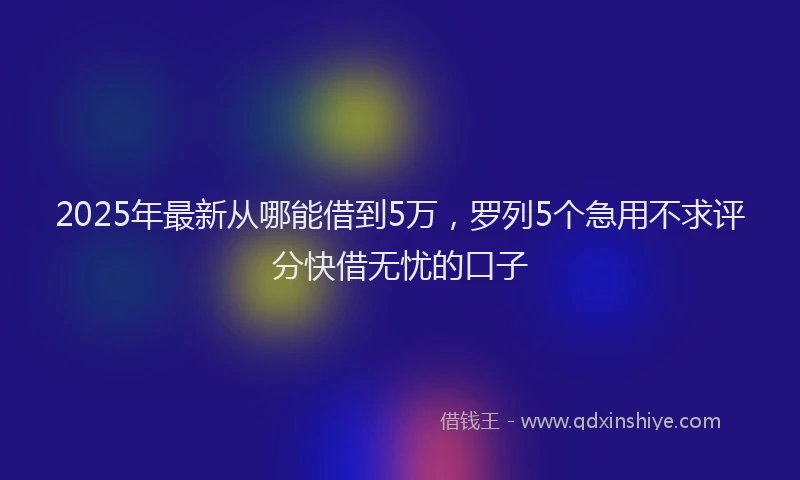 2025年最新从哪能借到5万，罗列5个急用不求评分快借无忧的口子