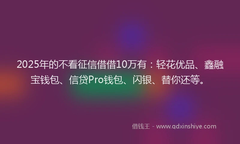 2025年的不看征信借借10万有：轻花优品、鑫融宝钱包、信贷Pro钱包、闪银、替你还等。