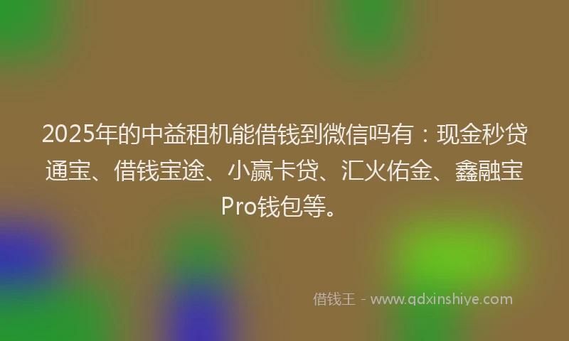 2025年的中益租机能借钱到微信吗有：现金秒贷通宝、借钱宝途、小赢卡贷、汇火佑金、鑫融宝Pro钱包等。