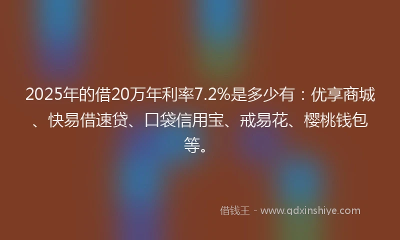 2025年的借20万年利率7.2%是多少有：优享商城、快易借速贷、口袋信用宝、戒易花、樱桃钱包等。