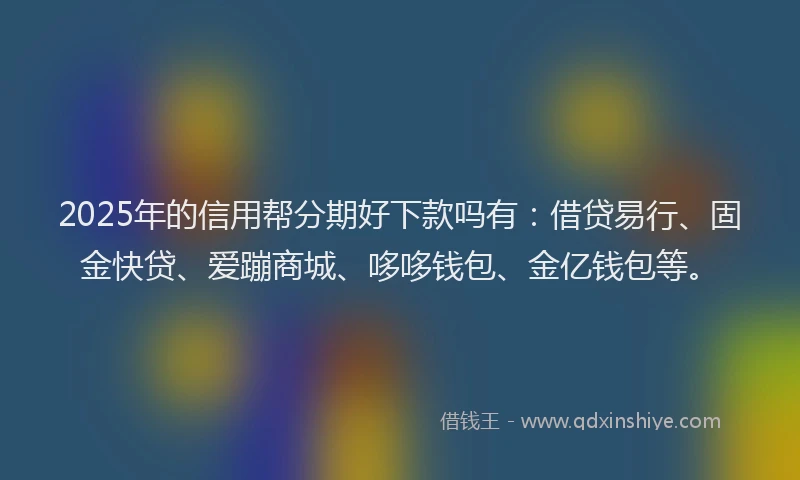 2025年的信用帮分期好下款吗有：借贷易行、固金快贷、爱蹦商城、哆哆钱包、金亿钱包等。