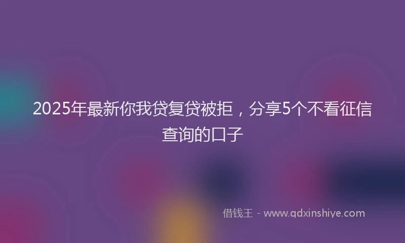 2025年最新你我贷复贷被拒，分享5个不看征信查询的口子