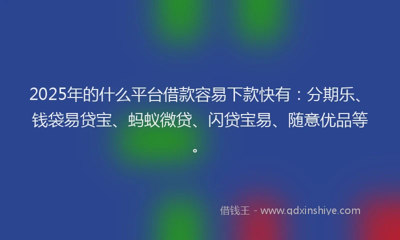 2025年的什么平台借款容易下款快有：分期乐、钱袋易贷宝、蚂蚁微贷、闪贷宝易、随意优品等。