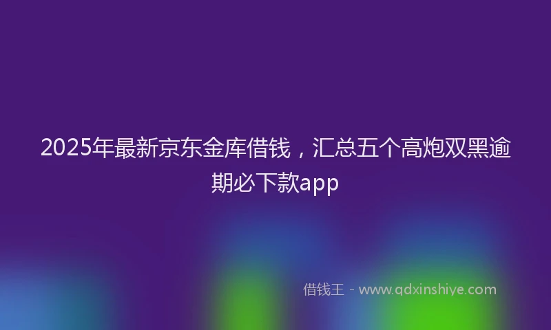 2025年最新京东金库借钱，汇总五个高炮双黑逾期必下款app