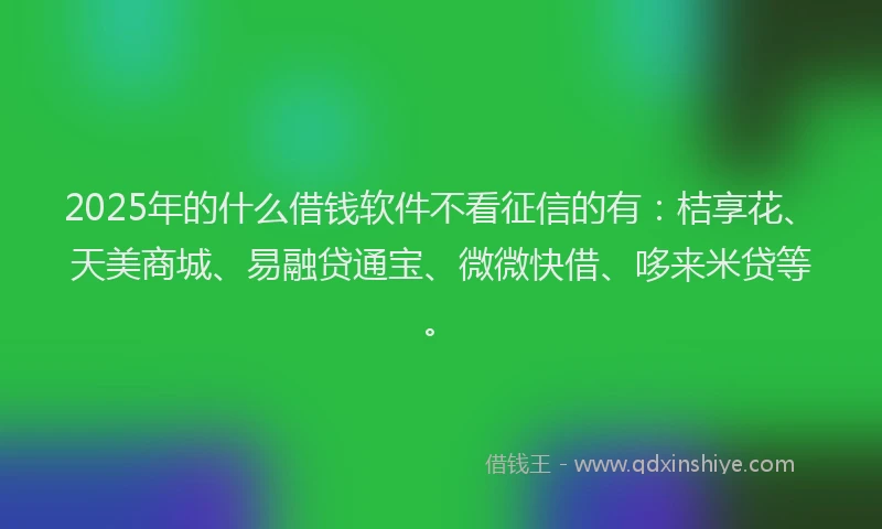2025年的什么借钱软件不看征信的有：桔享花、天美商城、易融贷通宝、微微快借、哆来米贷等。