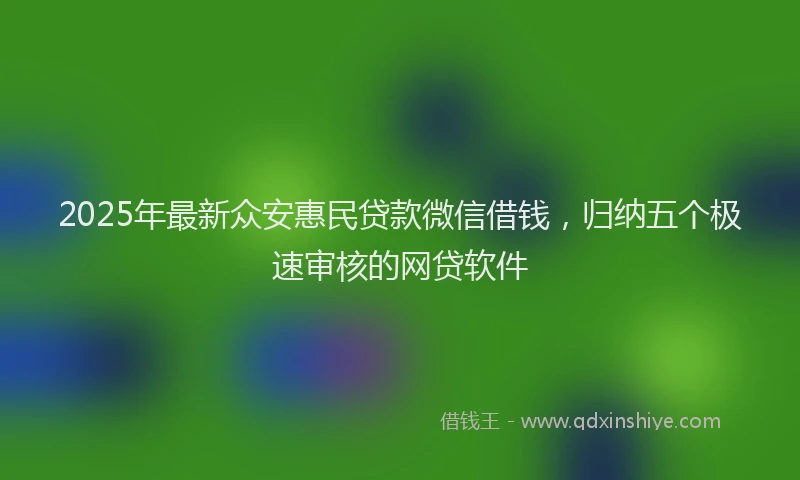 2025年最新众安惠民贷款微信借钱，归纳五个极速审核的网贷软件