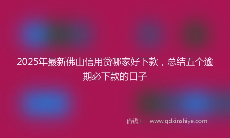 2025年最新佛山信用贷哪家好下款，总结五个逾期必下款的口子