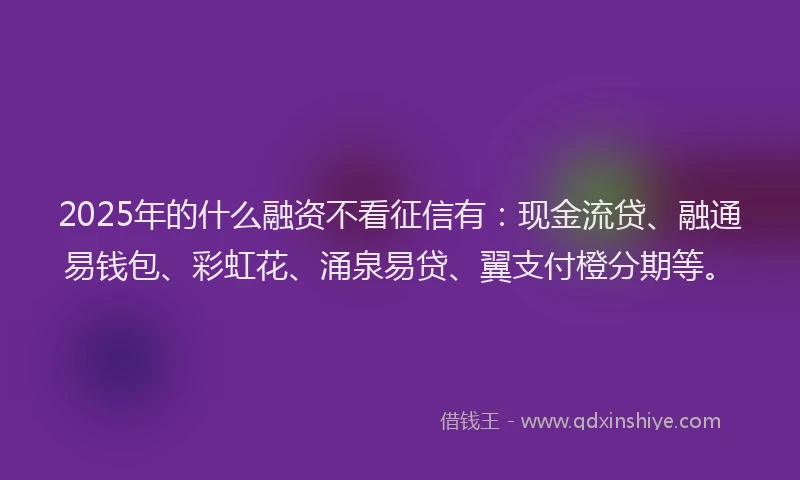 2025年的什么融资不看征信有：现金流贷、融通易钱包、彩虹花、涌泉易贷、翼支付橙分期等。