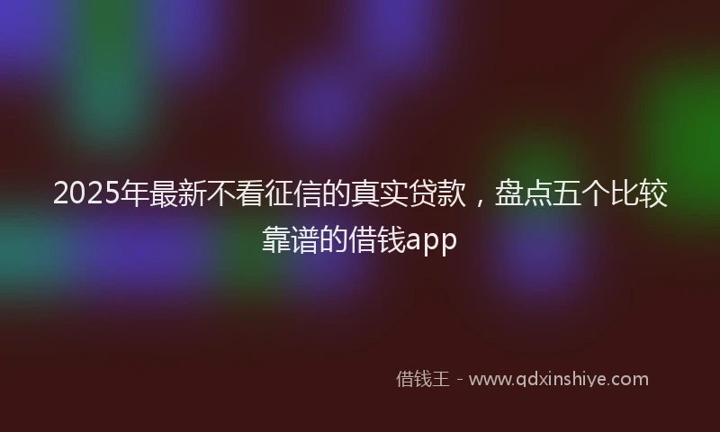 2025年最新不看征信的真实贷款，盘点五个比较靠谱的借钱app
