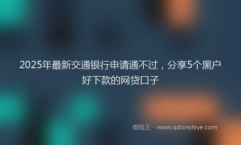 2025年最新交通银行申请通不过，分享5个黑户好下款的网贷口子