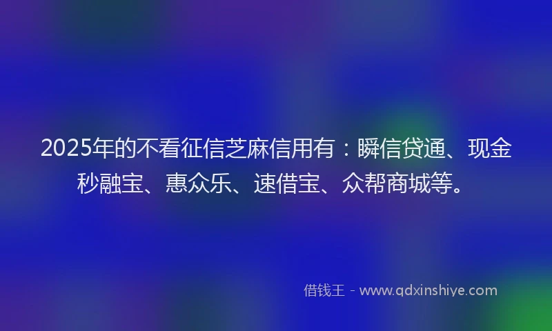 2025年的不看征信芝麻信用有：瞬信贷通、现金秒融宝、惠众乐、速借宝、众帮商城等。