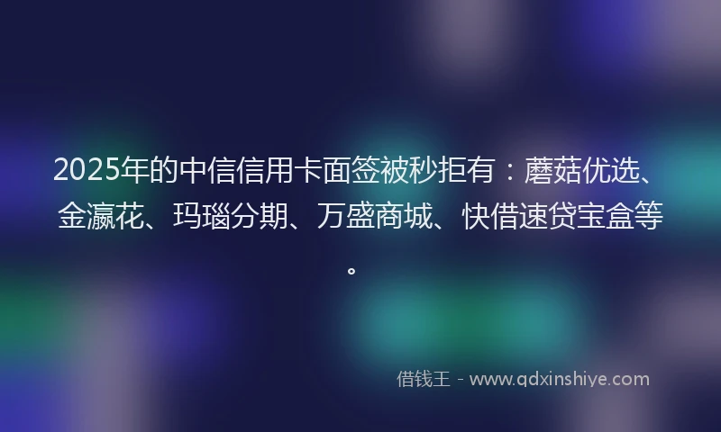 2025年的中信信用卡面签被秒拒有：蘑菇优选、金瀛花、玛瑙分期、万盛商城、快借速贷宝盒等。