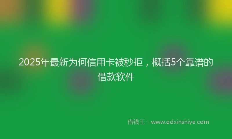 2025年最新为何信用卡被秒拒，概括5个靠谱的借款软件