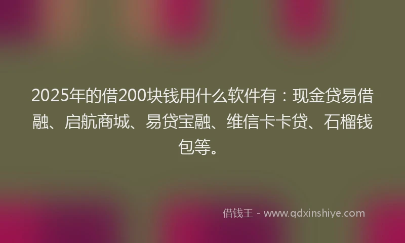 2025年的借200块钱用什么软件有：现金贷易借融、启航商城、易贷宝融、维信卡卡贷、石榴钱包等。