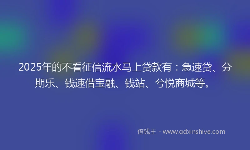 2025年的不看征信流水马上贷款有：急速贷、分期乐、钱速借宝融、钱站、兮悦商城等。
