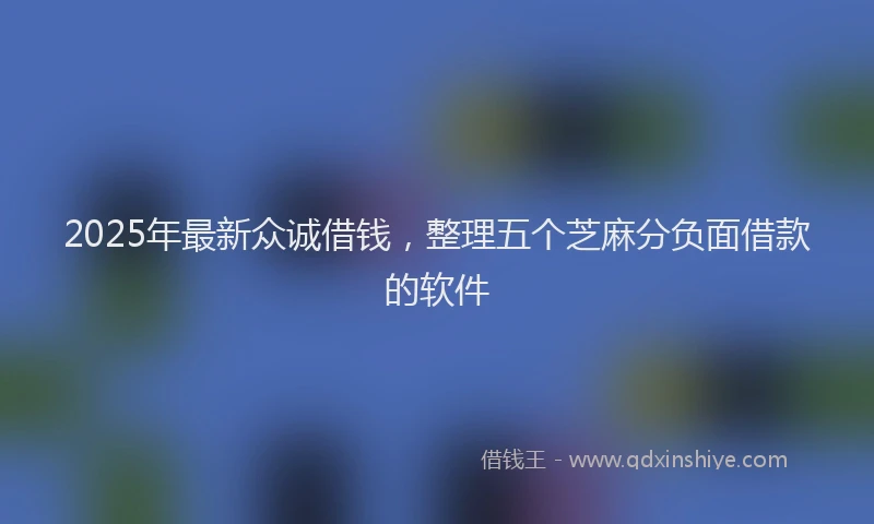 2025年最新众诚借钱，整理五个芝麻分负面借款的软件