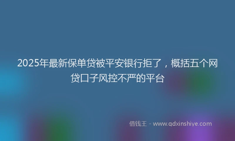 2025年最新保单贷被平安银行拒了，概括五个网贷口子风控不严的平台