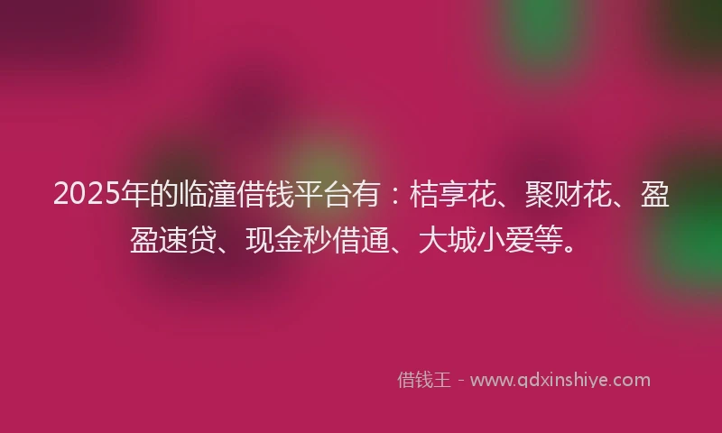 2025年的临潼借钱平台有：桔享花、聚财花、盈盈速贷、现金秒借通、大城小爱等。
