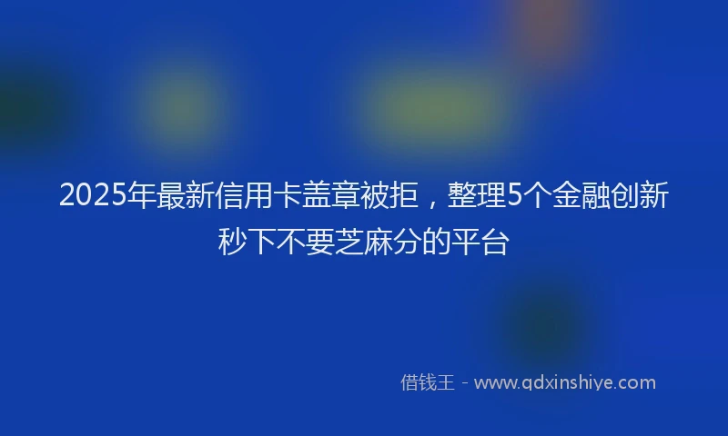 2025年最新信用卡盖章被拒，整理5个金融创新秒下不要芝麻分的平台