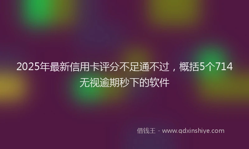 2025年最新信用卡评分不足通不过，概括5个714无视逾期秒下的软件