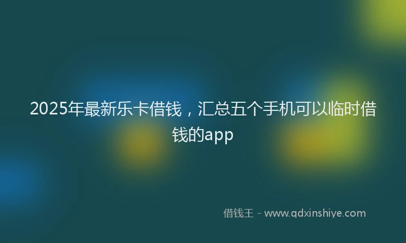 2025年最新乐卡借钱，汇总五个手机可以临时借钱的app