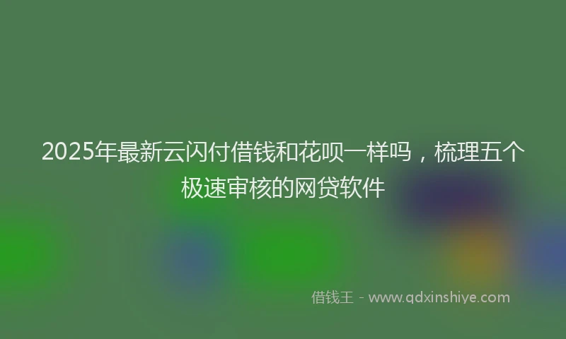 2025年最新云闪付借钱和花呗一样吗，梳理五个极速审核的网贷软件