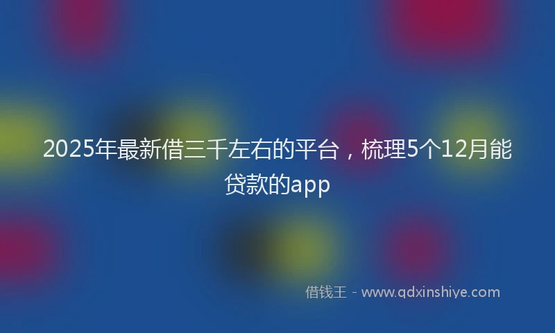 2025年最新借三千左右的平台，梳理5个12月能贷款的app