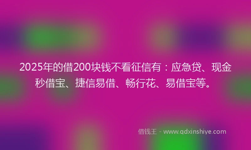 2025年的借200块钱不看征信有：应急贷、现金秒借宝、捷信易借、畅行花、易借宝等。