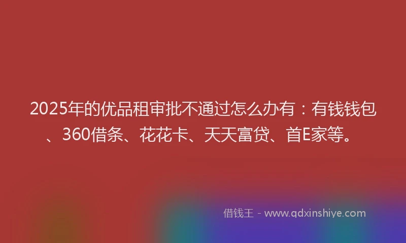 2025年的优品租审批不通过怎么办有：有钱钱包、360借条、花花卡、天天富贷、首E家等。